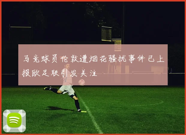 马竞球员伦敦遭烟花骚扰事件已上报欧足联引发关注