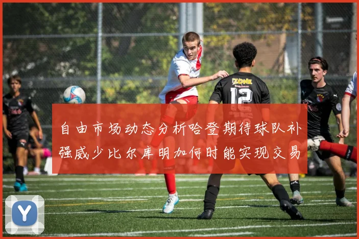 自由市场动态分析哈登期待球队补强威少比尔库明加何时能实现交易