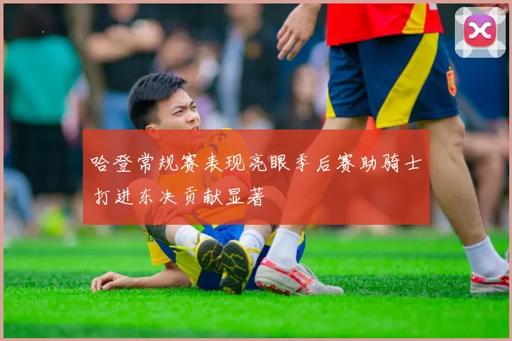 哈登常规赛表现亮眼季后赛助骑士打进东决贡献显著