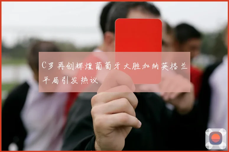 C罗再创辉煌葡萄牙大胜加纳英格兰平局引发热议