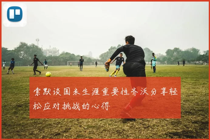索默谈国米生涯重要性齐沃分享轻松应对挑战的心得