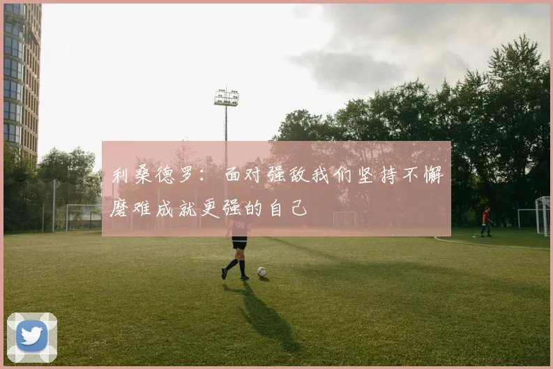 利桑德罗：面对强敌我们坚持不懈磨难成就更强的自己