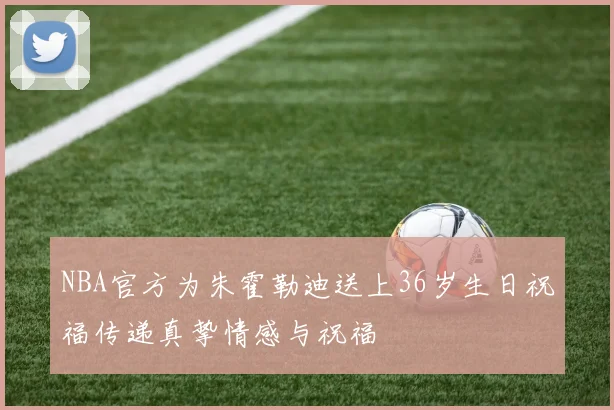 NBA官方为朱霍勒迪送上36岁生日祝福传递真挚情感与祝福