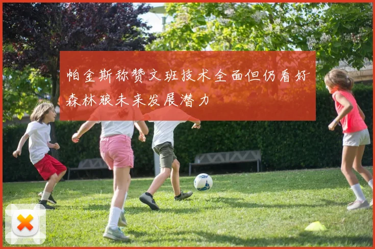帕金斯称赞文班技术全面但仍看好森林狼未来发展潜力