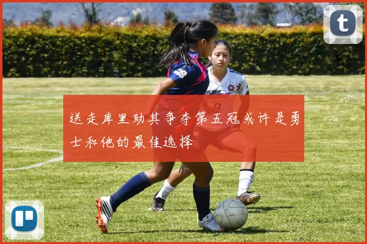送走库里助其争夺第五冠或许是勇士和他的最佳选择
