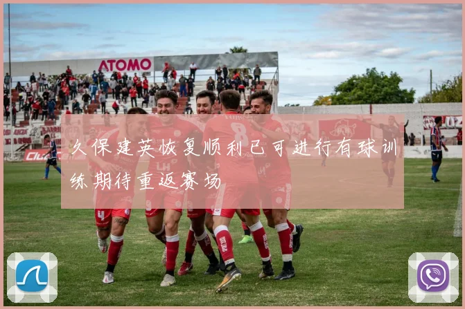 久保建英恢复顺利已可进行有球训练期待重返赛场