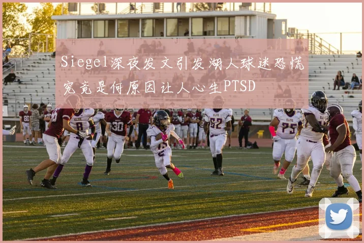 Siegel深夜发文引发湖人球迷恐慌究竟是何原因让人心生PTSD