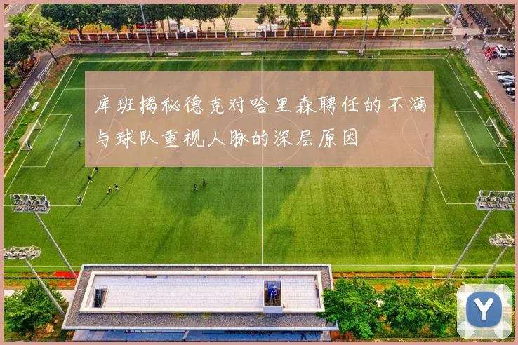 库班揭秘德克对哈里森聘任的不满与球队重视人脉的深层原因