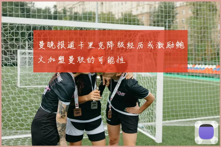 曼晚报道卡里克降级经历或激励鲍文加盟曼联的可能性