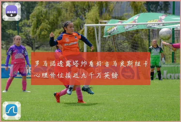 罗马诺透露塔帅看好吉马良斯纽卡心理价位接近九千万英镑
