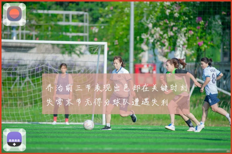 乔治前三节表现出色却在关键时刻失常末节无得分球队遭遇失利