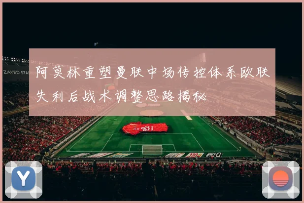 阿莫林重塑曼联中场传控体系欧联失利后战术调整思路揭秘