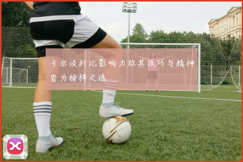 卡尔谈科比影响力称其技巧与精神皆为榜样之选