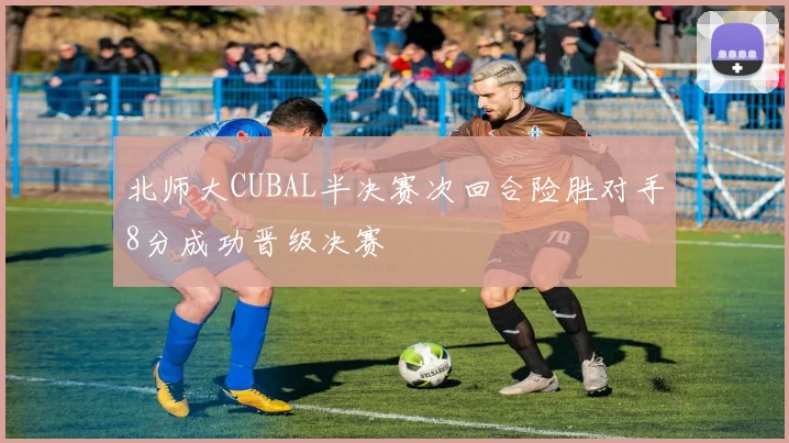 北师大CUBAL半决赛次回合险胜对手8分成功晋级决赛