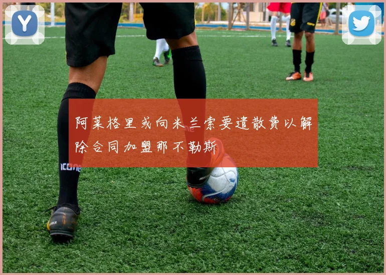 阿莱格里或向米兰索要遣散费以解除合同加盟那不勒斯