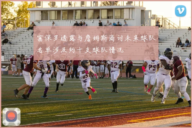 富保罗透露与詹姆斯商讨未来球队名单涉及约十支球队情况