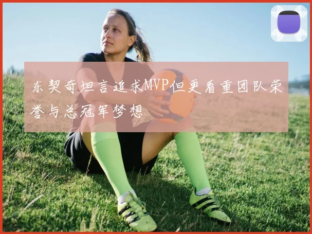 东契奇坦言追求MVP但更看重团队荣誉与总冠军梦想